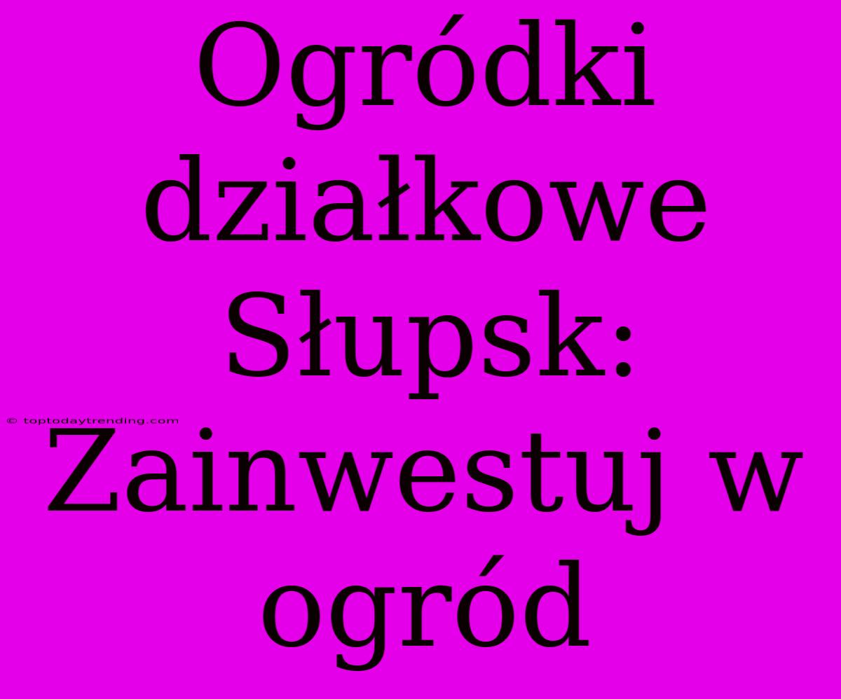 Ogródki Działkowe Słupsk: Zainwestuj W Ogród