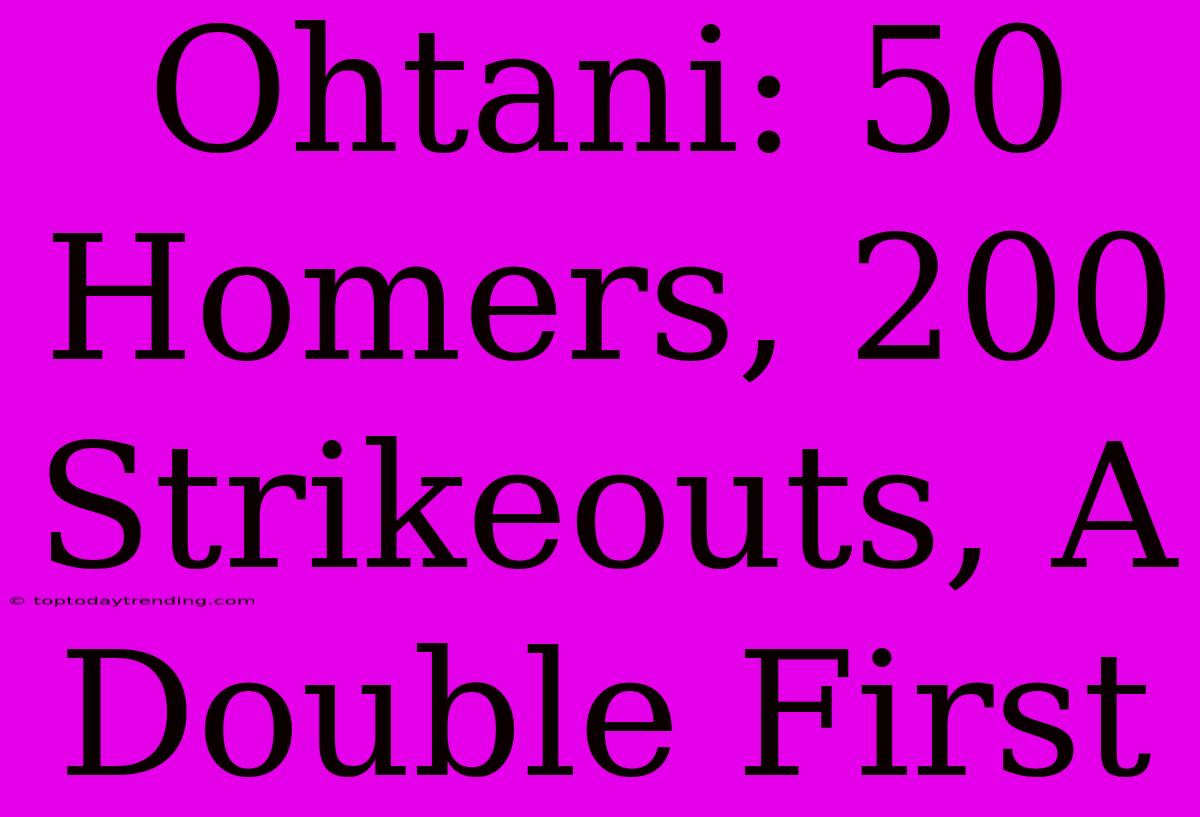 Ohtani: 50 Homers, 200 Strikeouts, A Double First