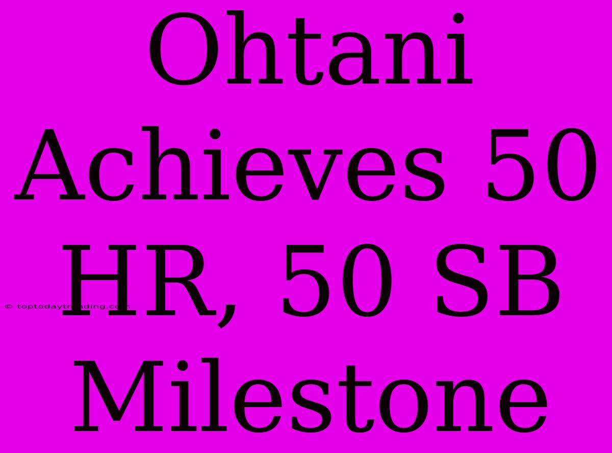 Ohtani Achieves 50 HR, 50 SB Milestone