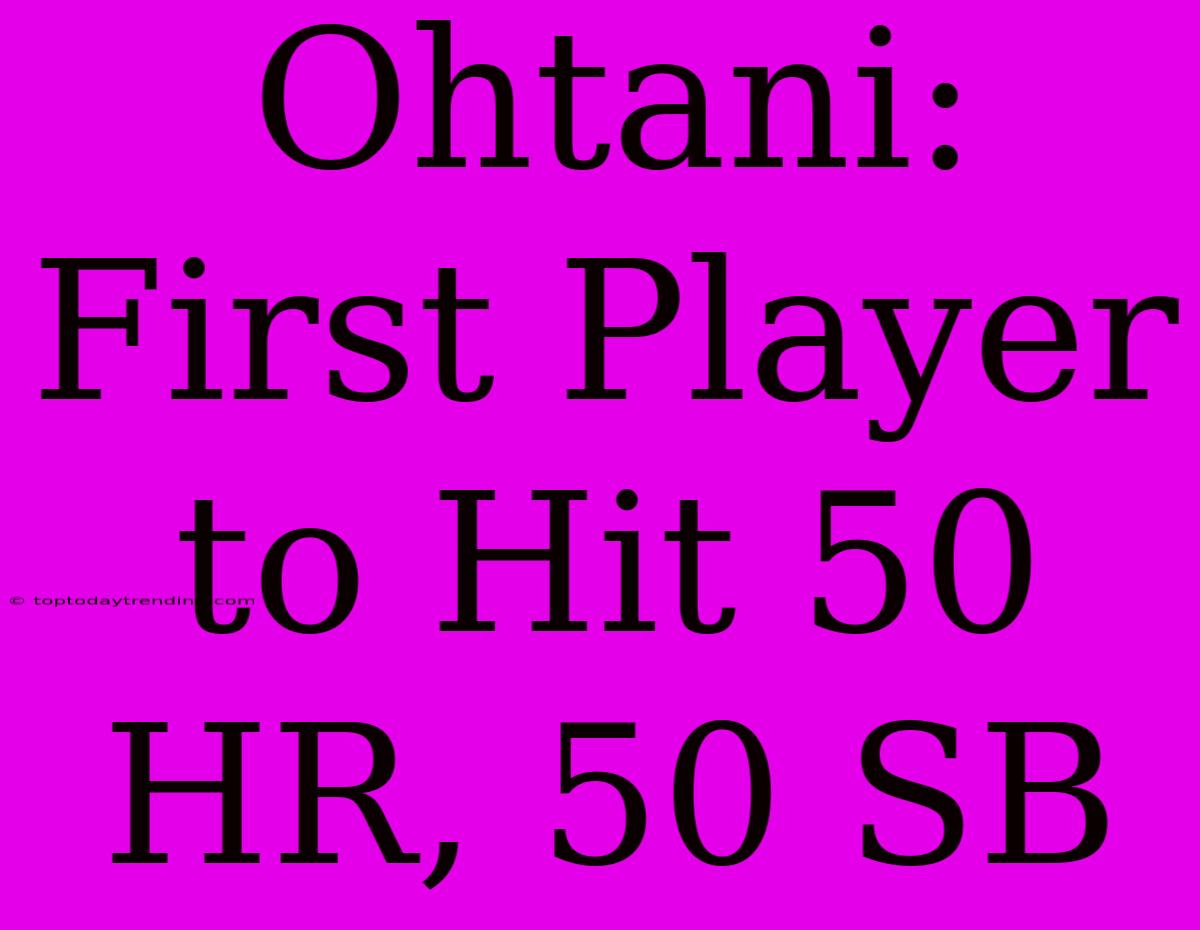 Ohtani: First Player To Hit 50 HR, 50 SB