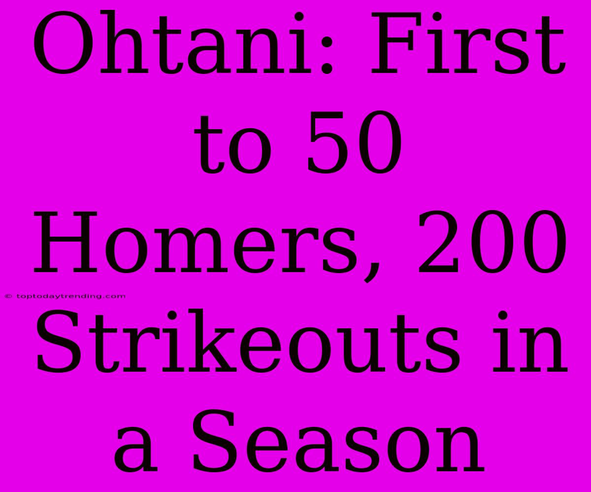 Ohtani: First To 50 Homers, 200 Strikeouts In A Season