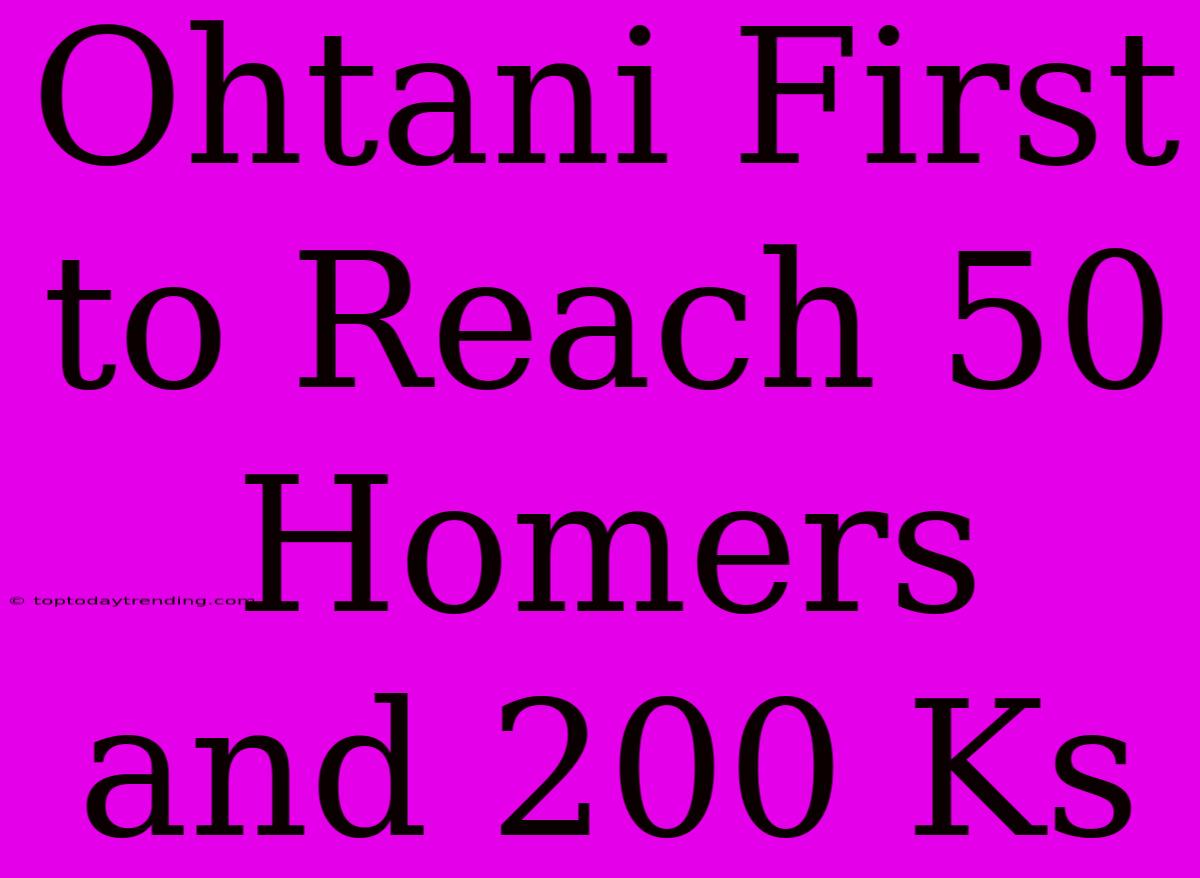 Ohtani First To Reach 50 Homers And 200 Ks