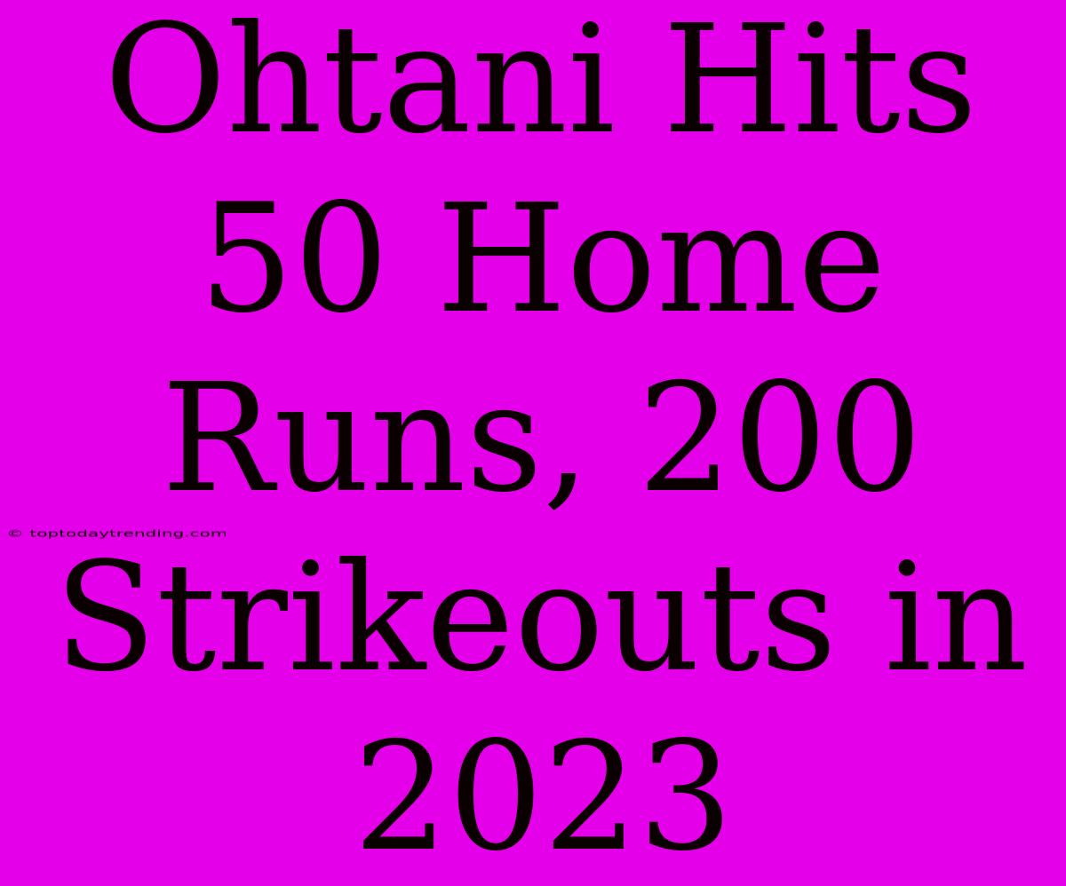 Ohtani Hits 50 Home Runs, 200 Strikeouts In 2023