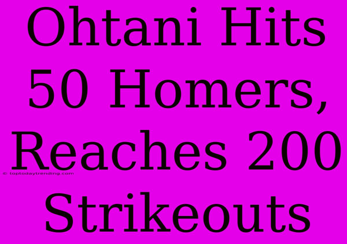 Ohtani Hits 50 Homers, Reaches 200 Strikeouts