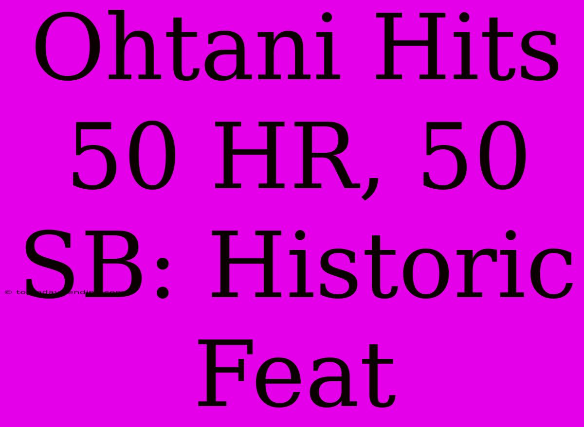 Ohtani Hits 50 HR, 50 SB: Historic Feat