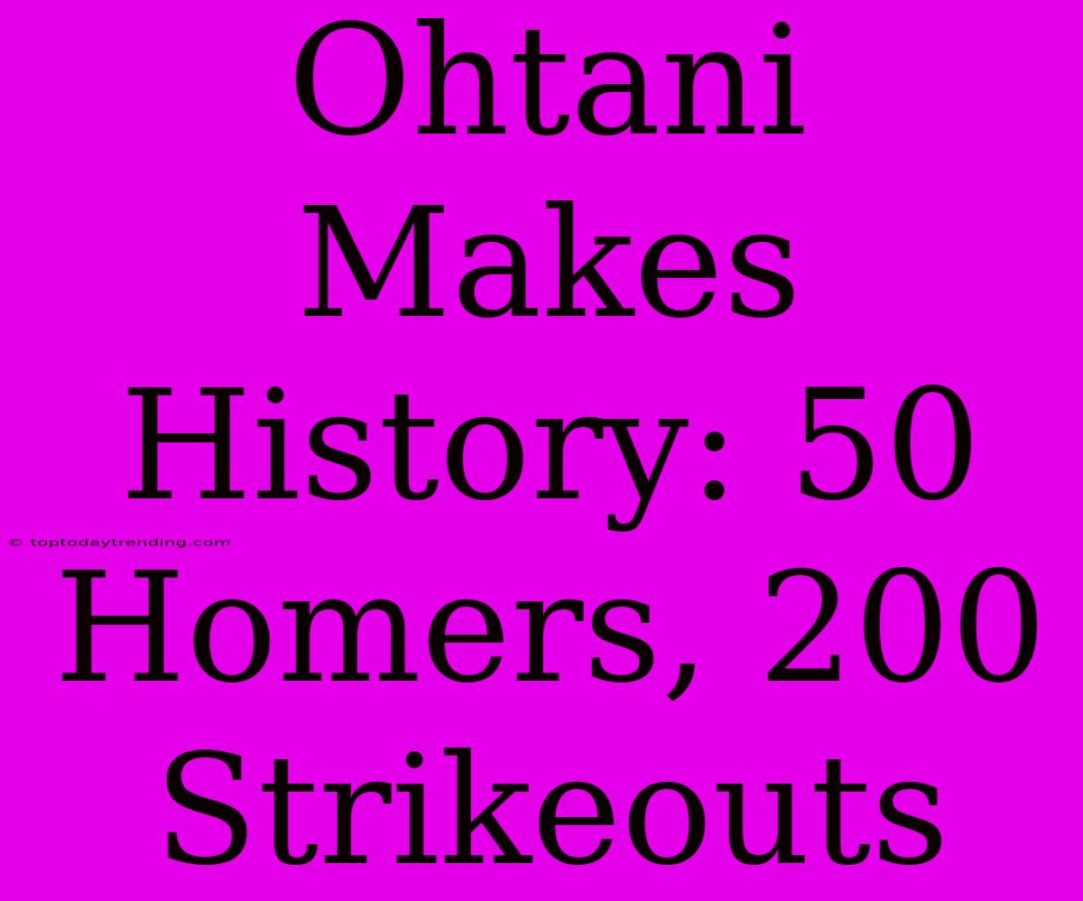 Ohtani Makes History: 50 Homers, 200 Strikeouts