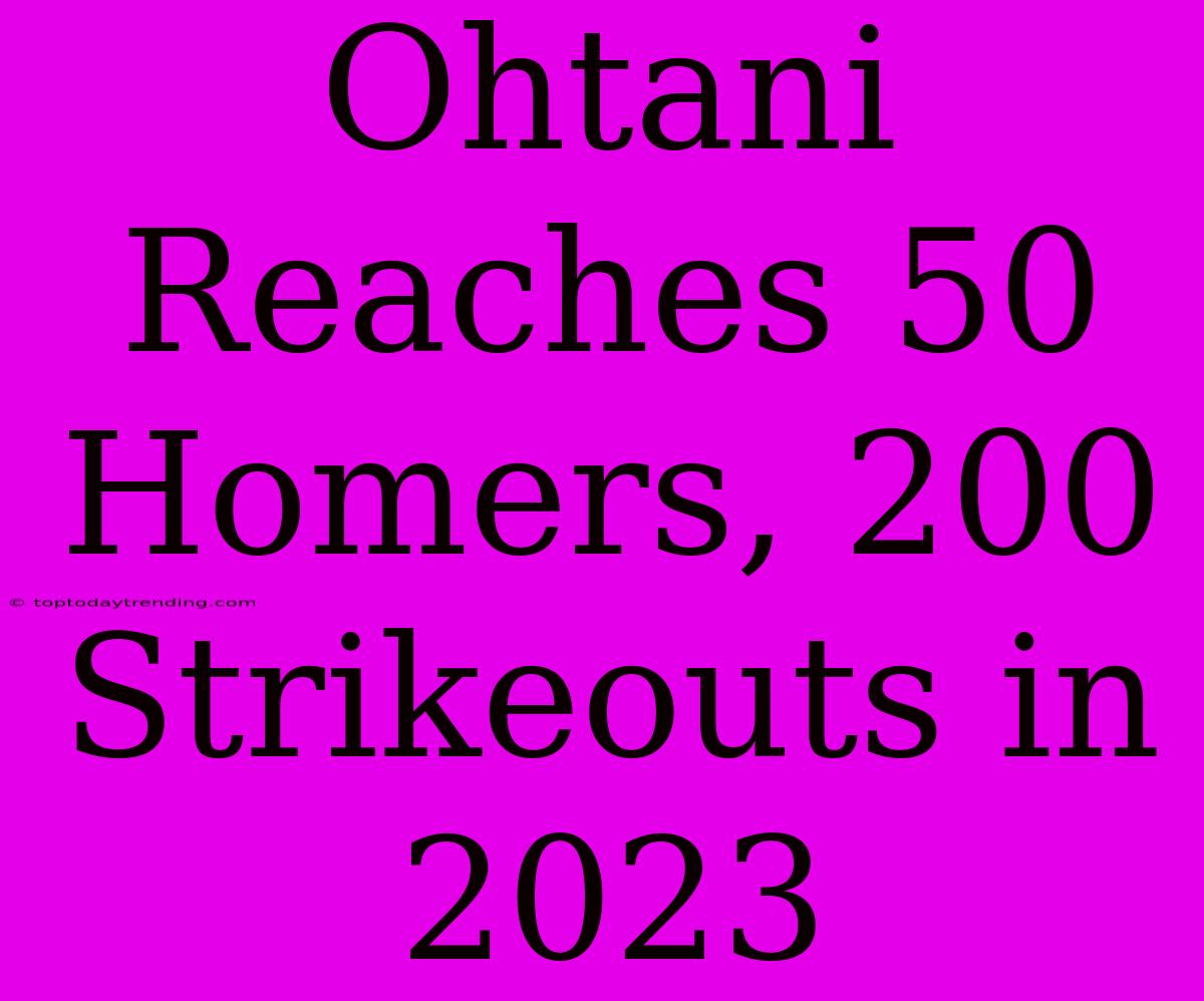 Ohtani Reaches 50 Homers, 200 Strikeouts In 2023