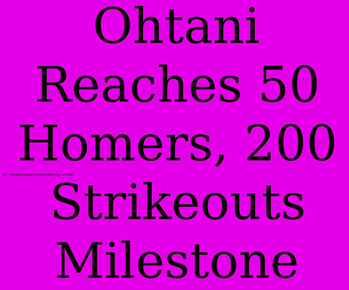 Ohtani Reaches 50 Homers, 200 Strikeouts Milestone