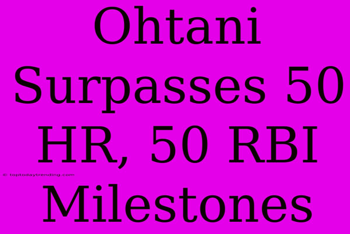 Ohtani Surpasses 50 HR, 50 RBI Milestones