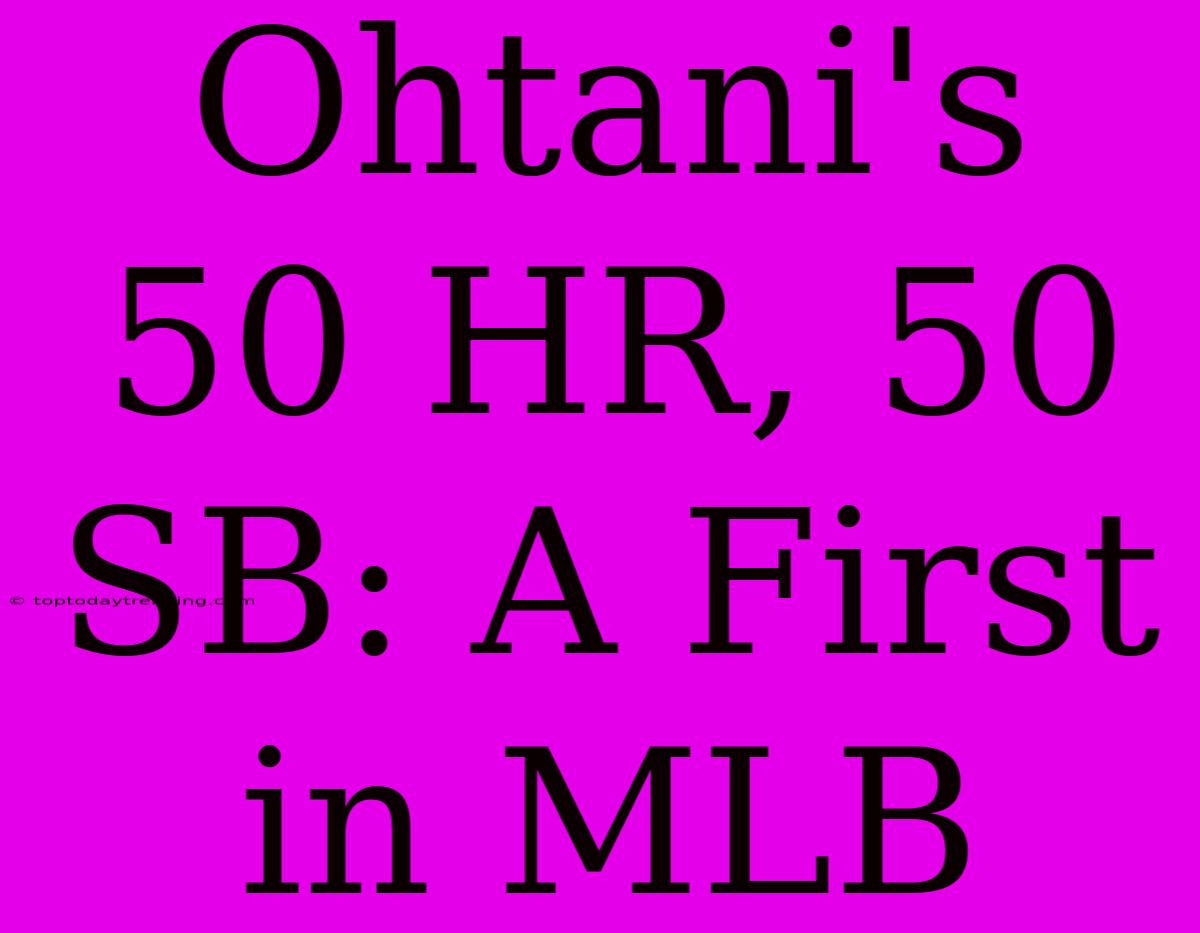 Ohtani's 50 HR, 50 SB: A First In MLB