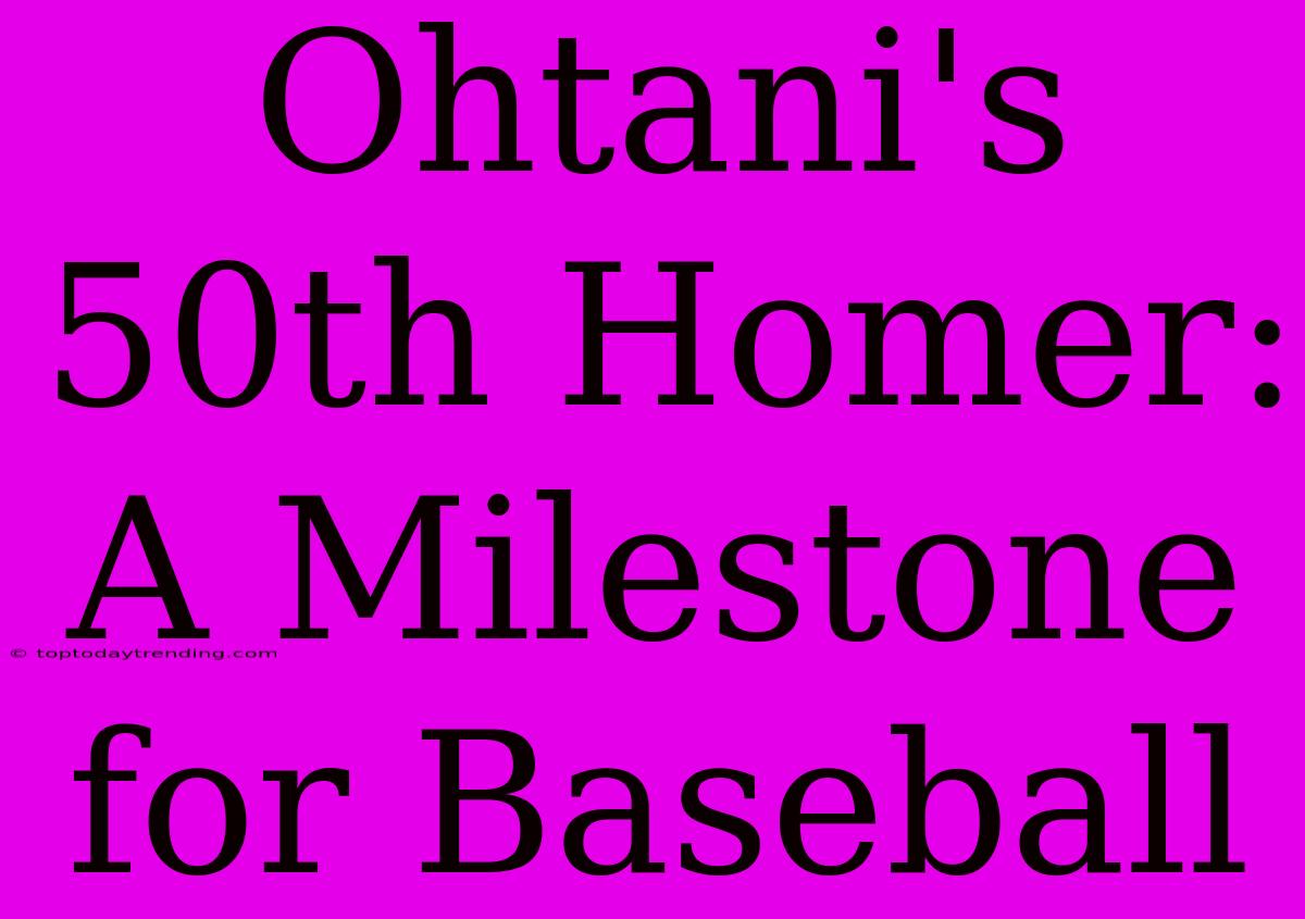 Ohtani's 50th Homer: A Milestone For Baseball