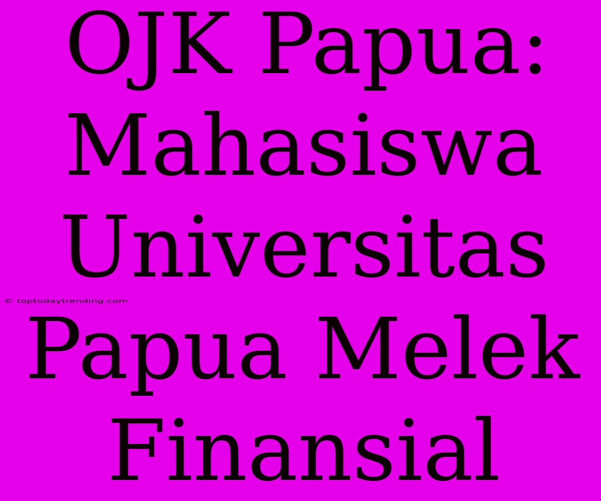 OJK Papua: Mahasiswa Universitas Papua Melek Finansial