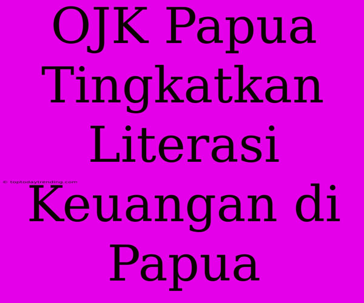 OJK Papua Tingkatkan Literasi Keuangan Di Papua