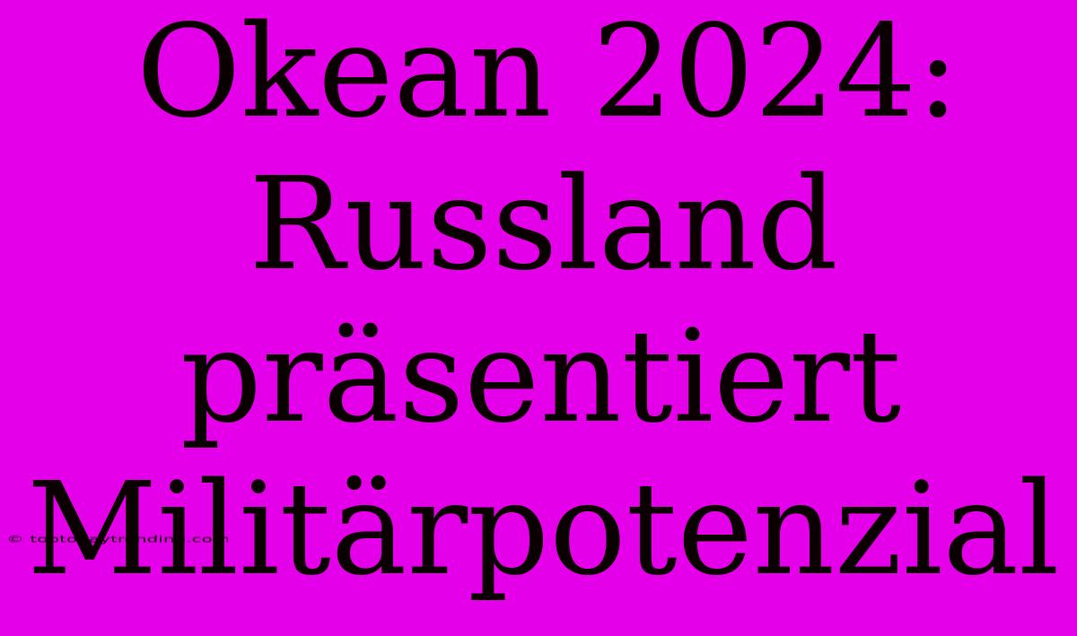 Okean 2024: Russland Präsentiert Militärpotenzial