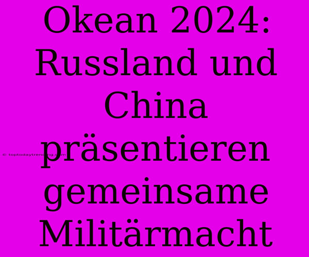 Okean 2024: Russland Und China Präsentieren Gemeinsame Militärmacht