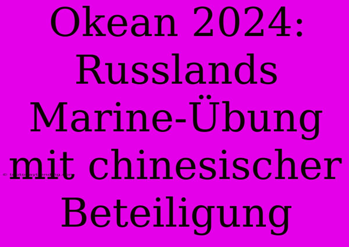 Okean 2024: Russlands Marine-Übung Mit Chinesischer Beteiligung