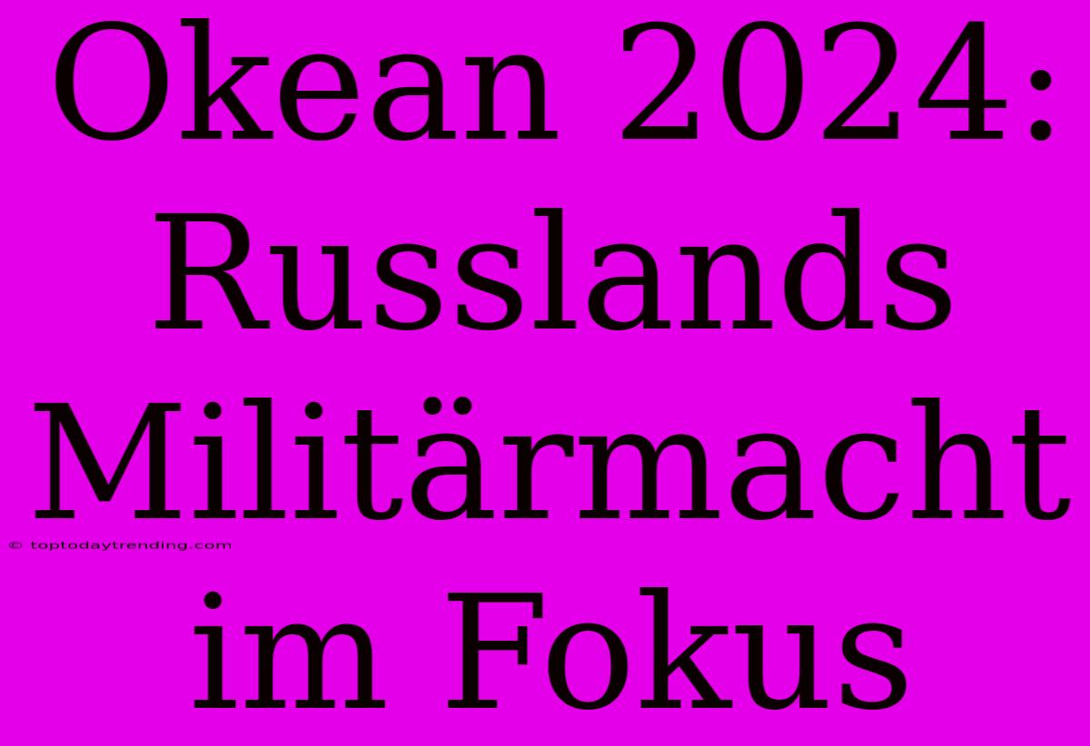 Okean 2024: Russlands Militärmacht Im Fokus