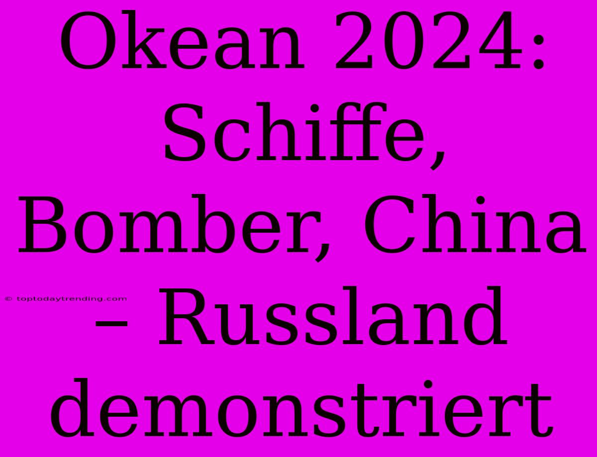 Okean 2024: Schiffe, Bomber, China – Russland Demonstriert