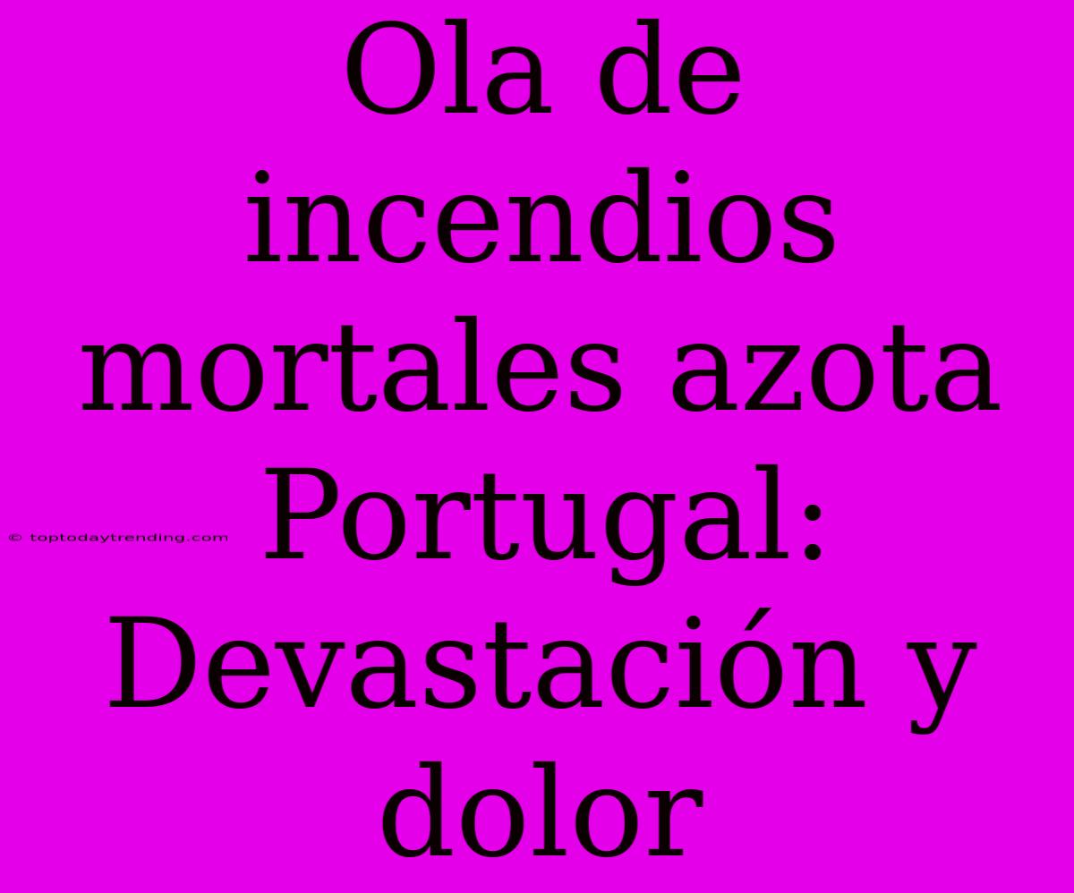 Ola De Incendios Mortales Azota Portugal: Devastación Y Dolor