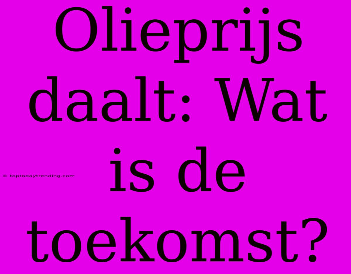 Olieprijs Daalt: Wat Is De Toekomst?