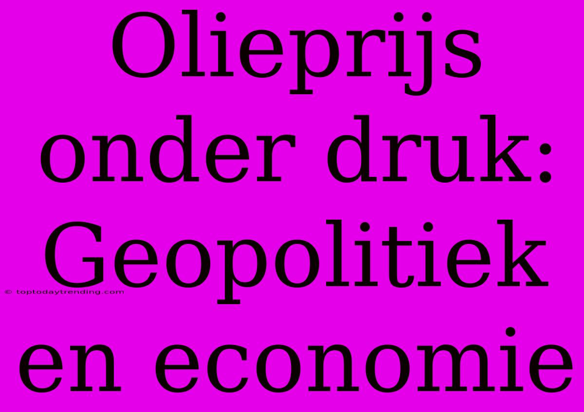 Olieprijs Onder Druk: Geopolitiek En Economie