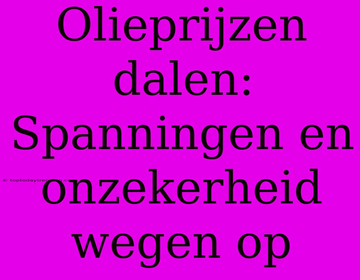 Olieprijzen Dalen: Spanningen En Onzekerheid Wegen Op