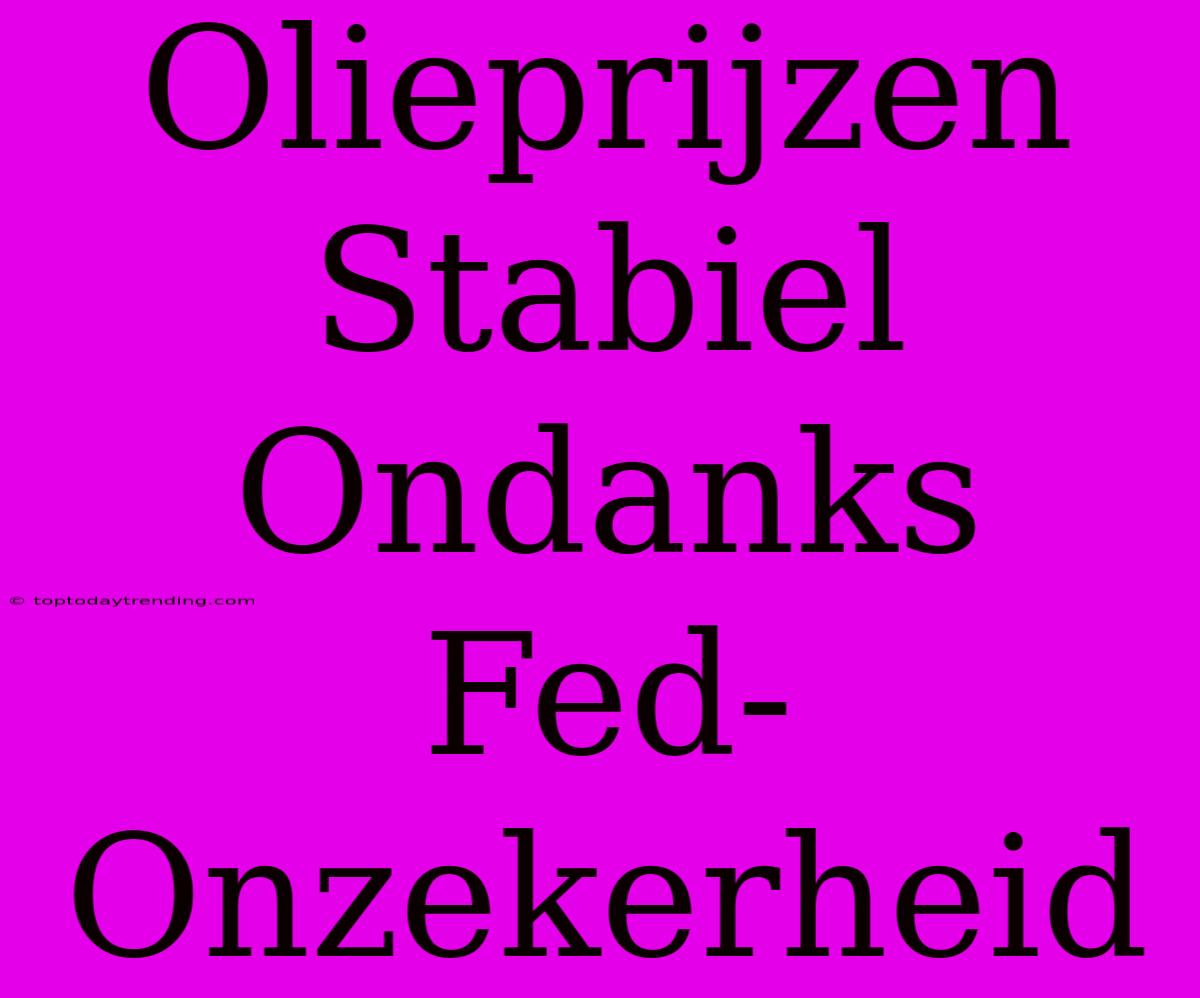 Olieprijzen Stabiel Ondanks Fed-Onzekerheid