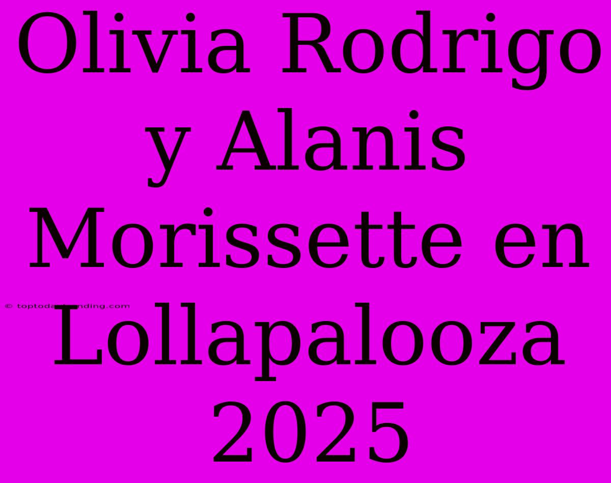 Olivia Rodrigo Y Alanis Morissette En Lollapalooza 2025