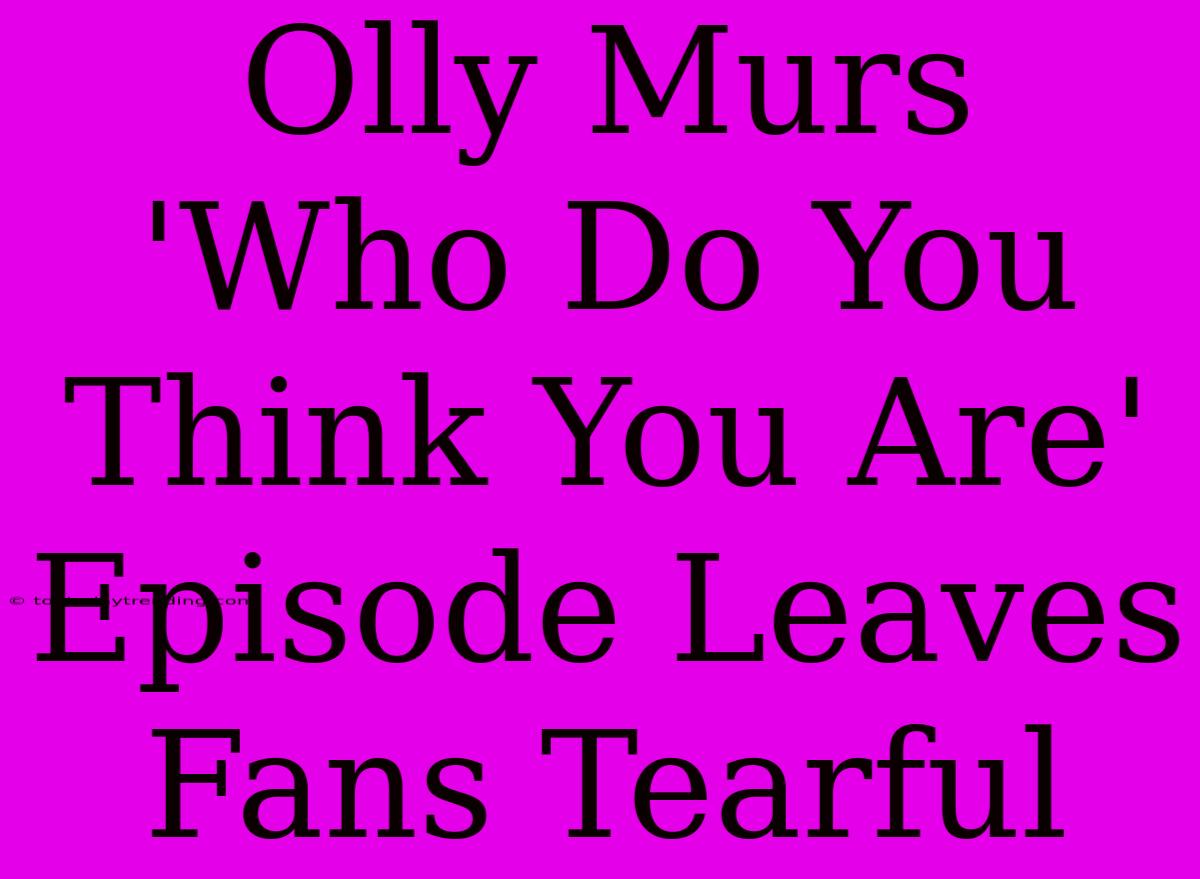 Olly Murs 'Who Do You Think You Are' Episode Leaves Fans Tearful