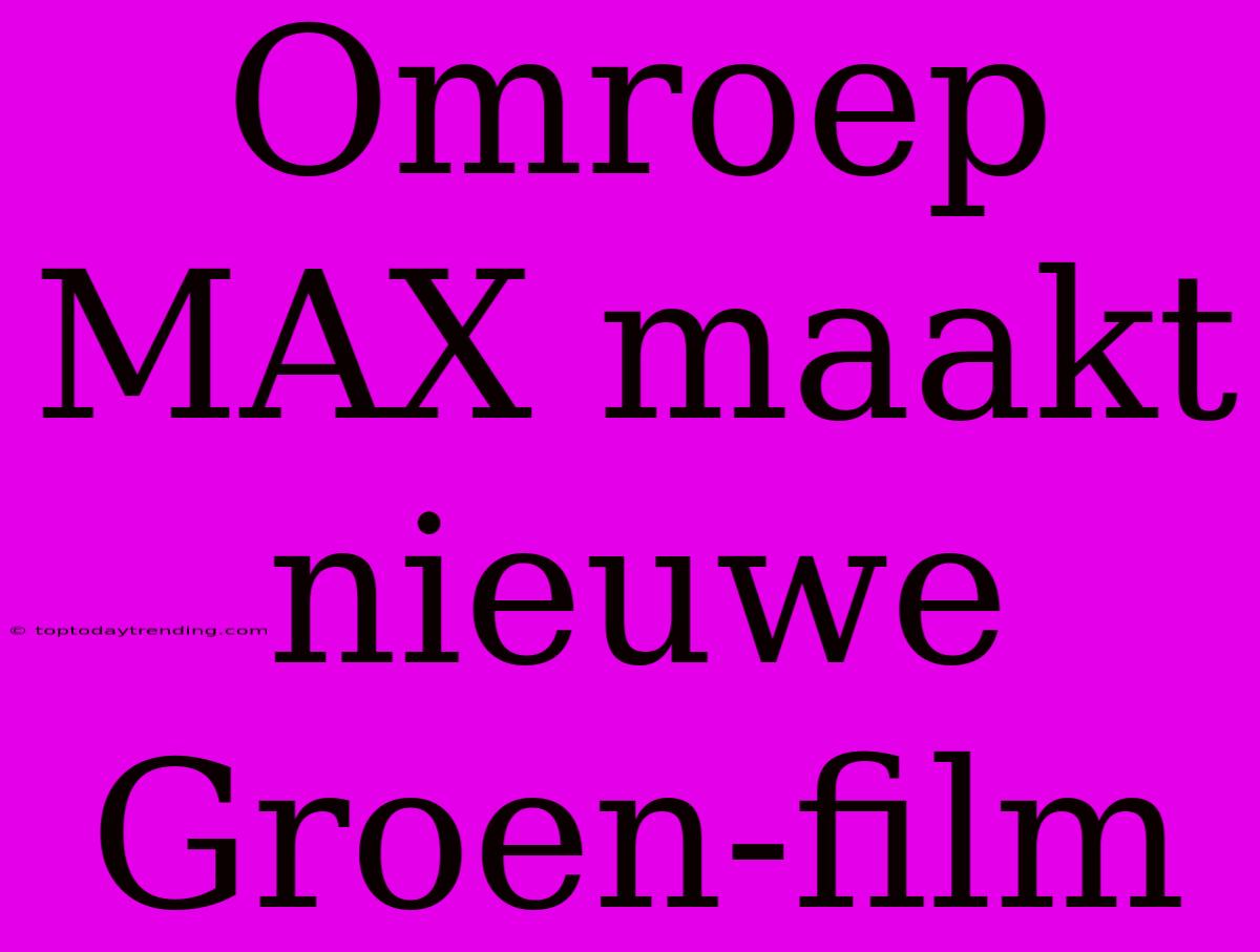 Omroep MAX Maakt Nieuwe Groen-film