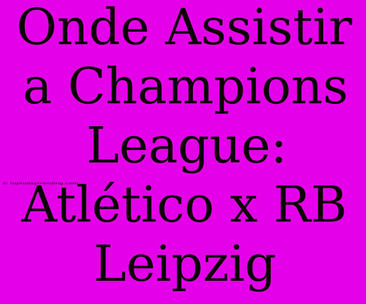 Onde Assistir A Champions League: Atlético X RB Leipzig