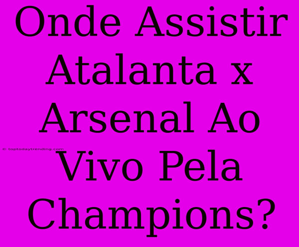 Onde Assistir Atalanta X Arsenal Ao Vivo Pela Champions?