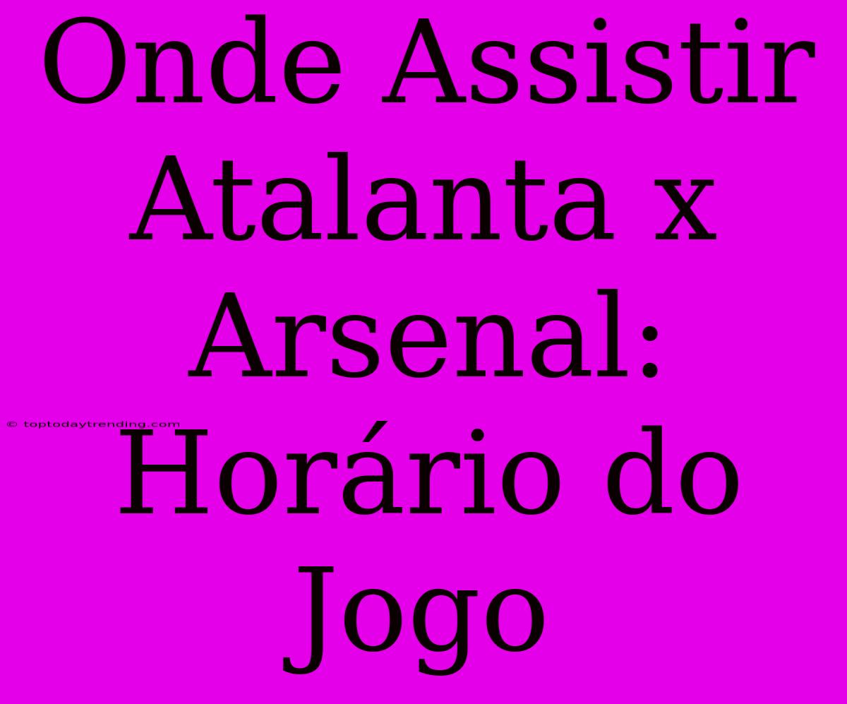 Onde Assistir Atalanta X Arsenal: Horário Do Jogo