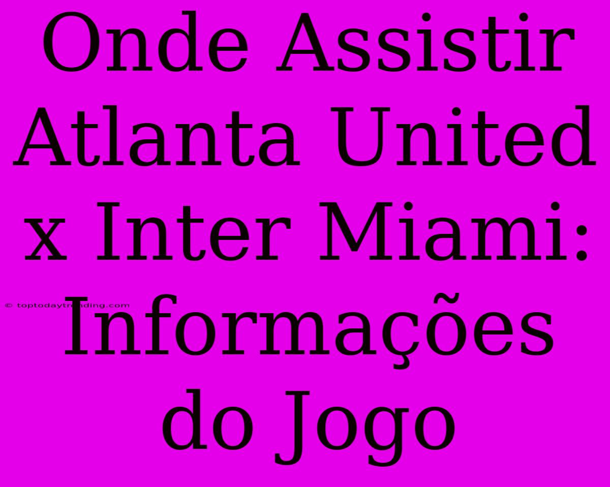 Onde Assistir Atlanta United X Inter Miami: Informações Do Jogo