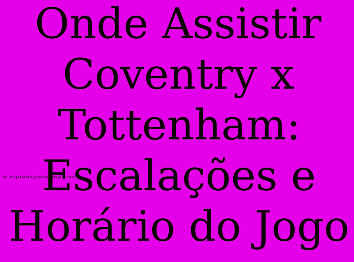 Onde Assistir Coventry X Tottenham: Escalações E Horário Do Jogo