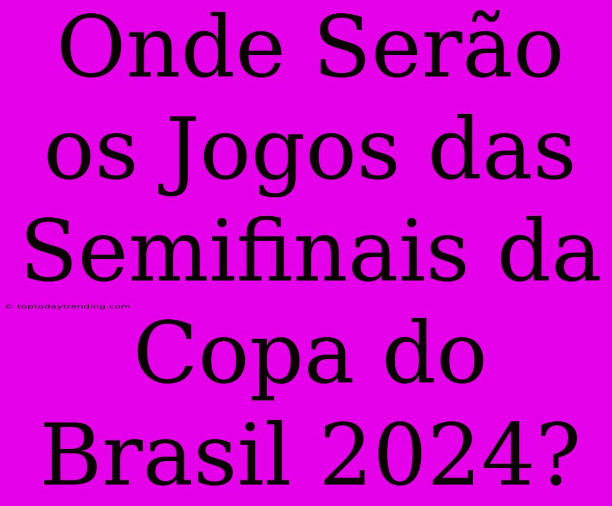 Onde Serão Os Jogos Das Semifinais Da Copa Do Brasil 2024?