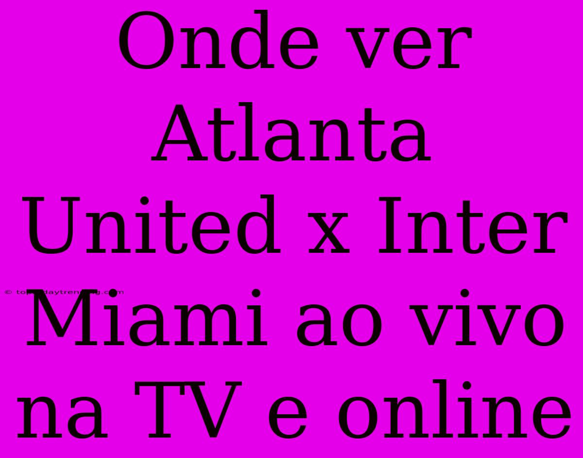 Onde Ver Atlanta United X Inter Miami Ao Vivo Na TV E Online