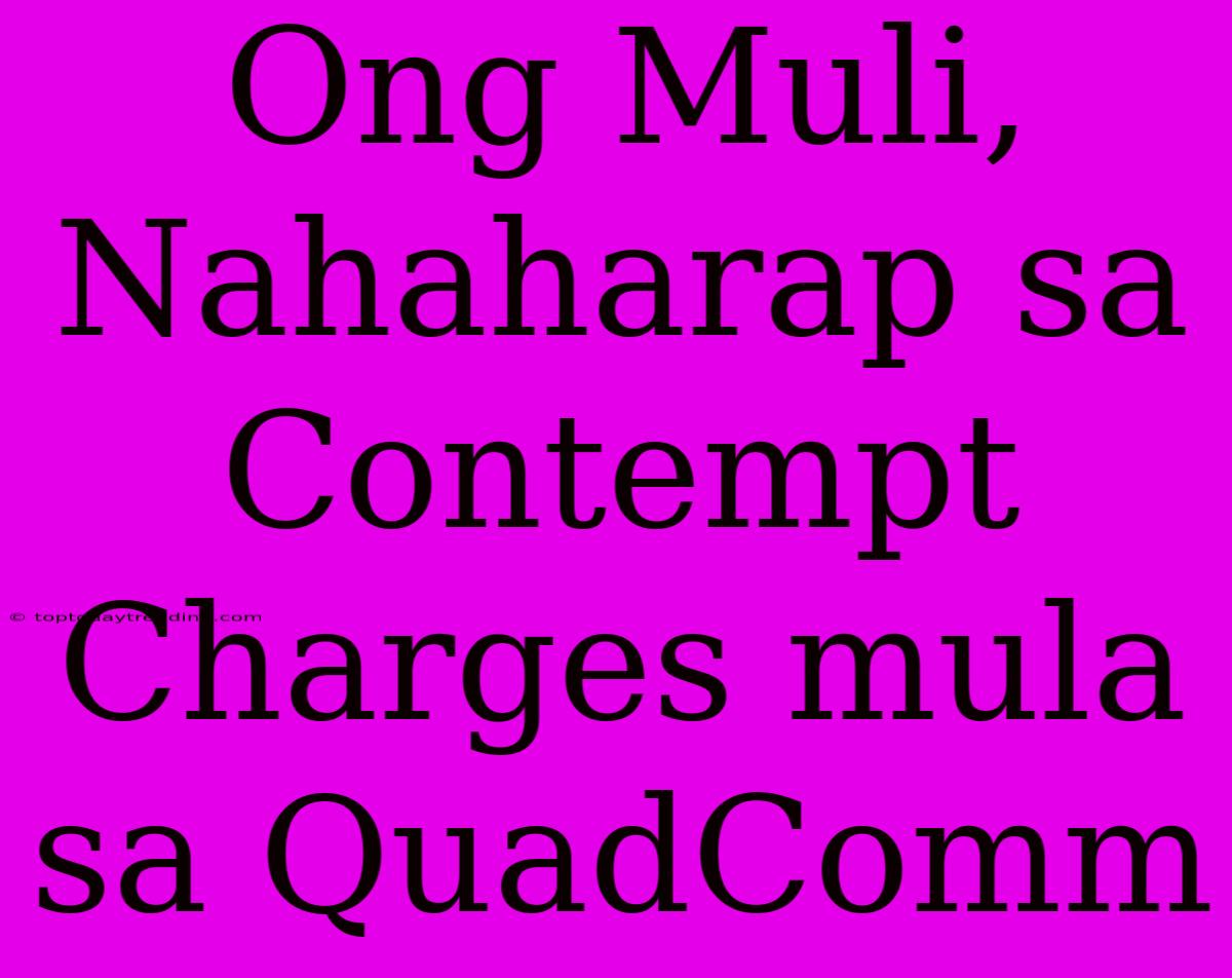 Ong Muli, Nahaharap Sa Contempt Charges Mula Sa QuadComm