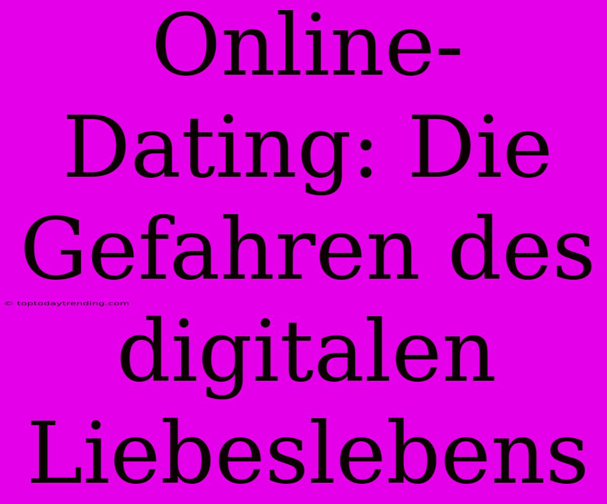 Online-Dating: Die Gefahren Des Digitalen Liebeslebens