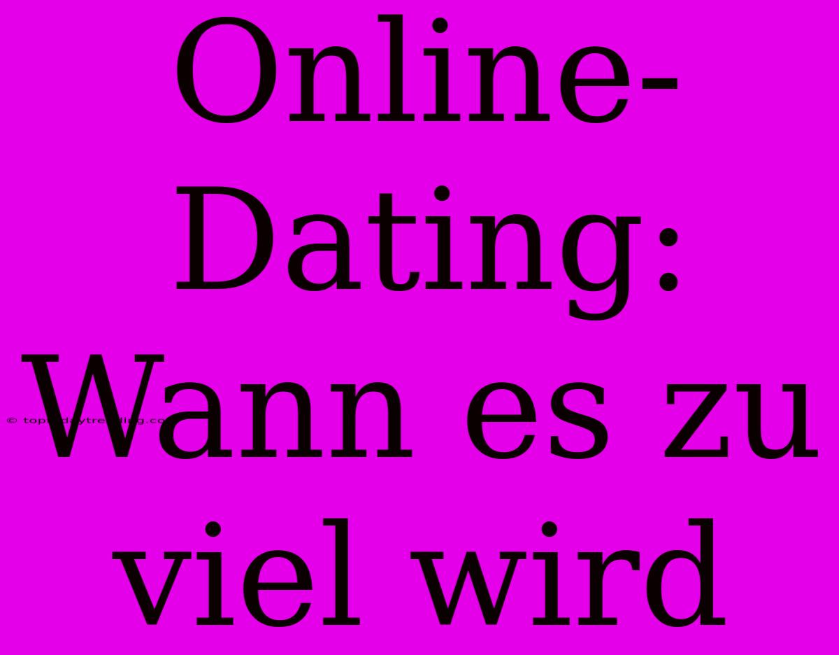 Online-Dating: Wann Es Zu Viel Wird