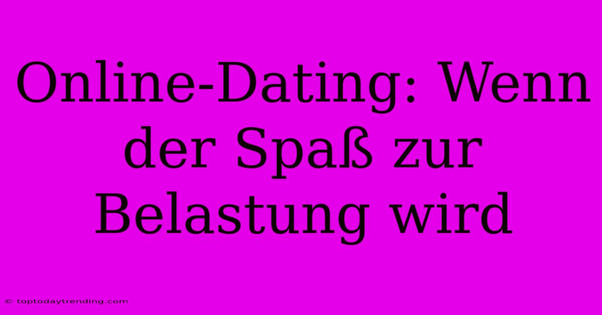 Online-Dating: Wenn Der Spaß Zur Belastung Wird