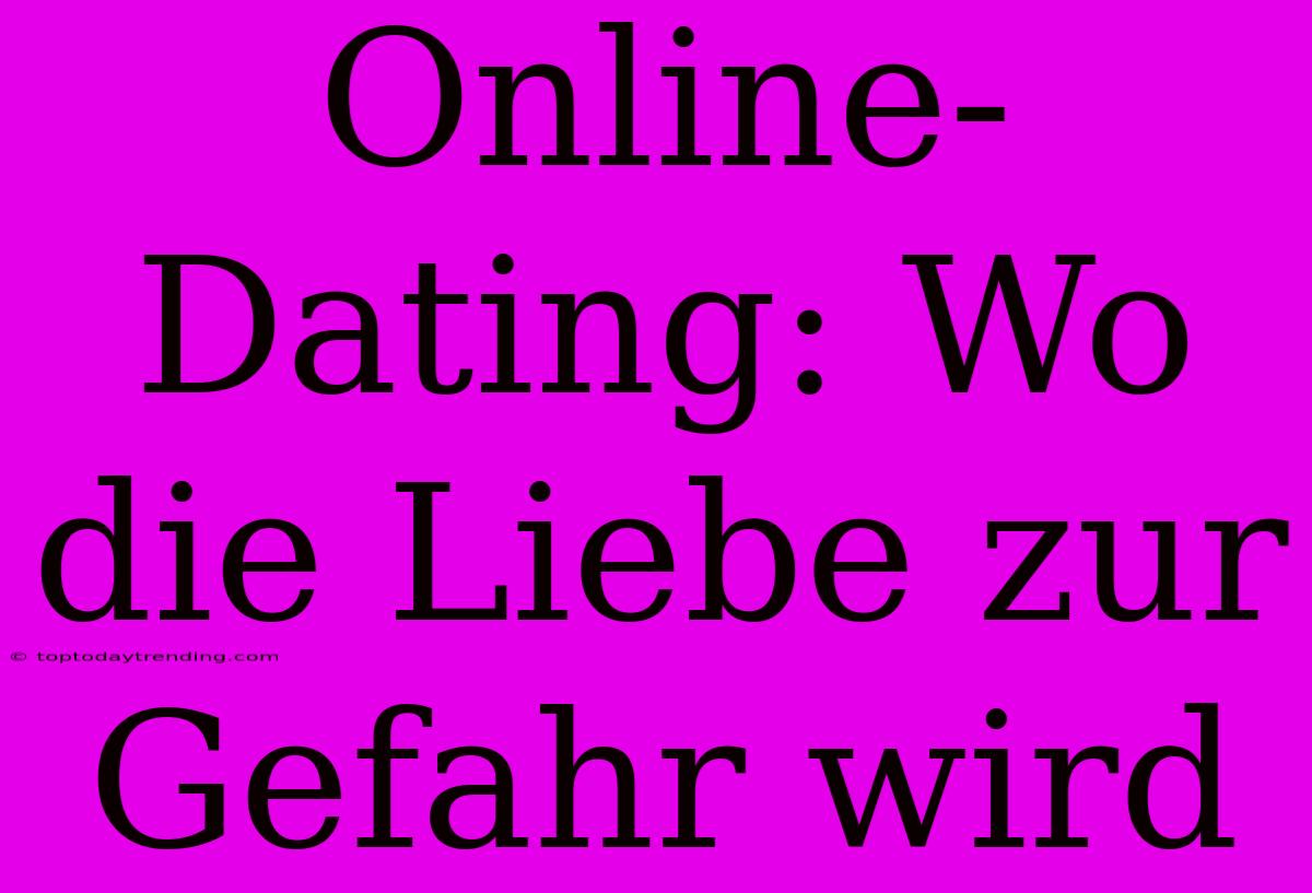 Online-Dating: Wo Die Liebe Zur Gefahr Wird