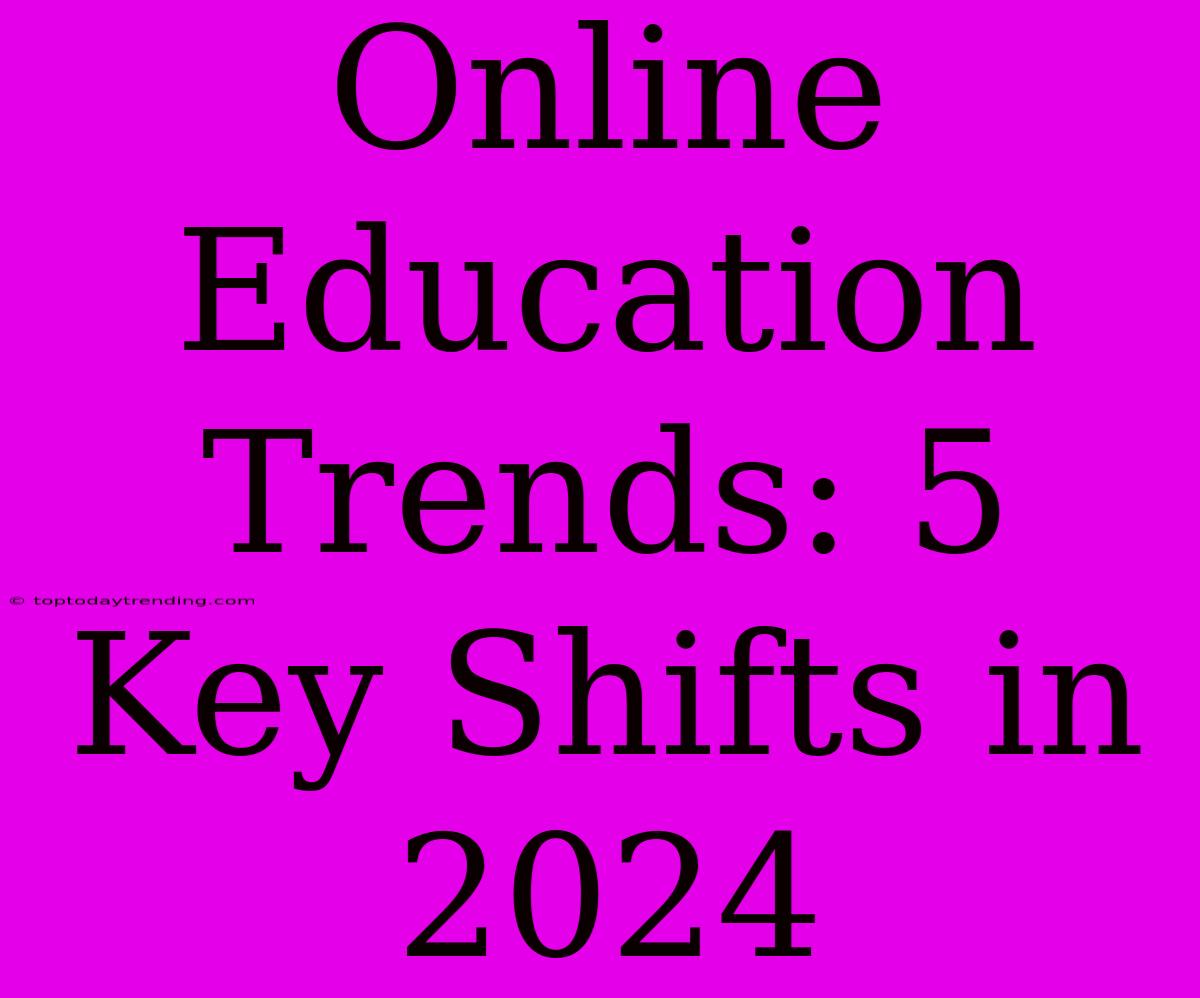 Online Education Trends: 5 Key Shifts In 2024