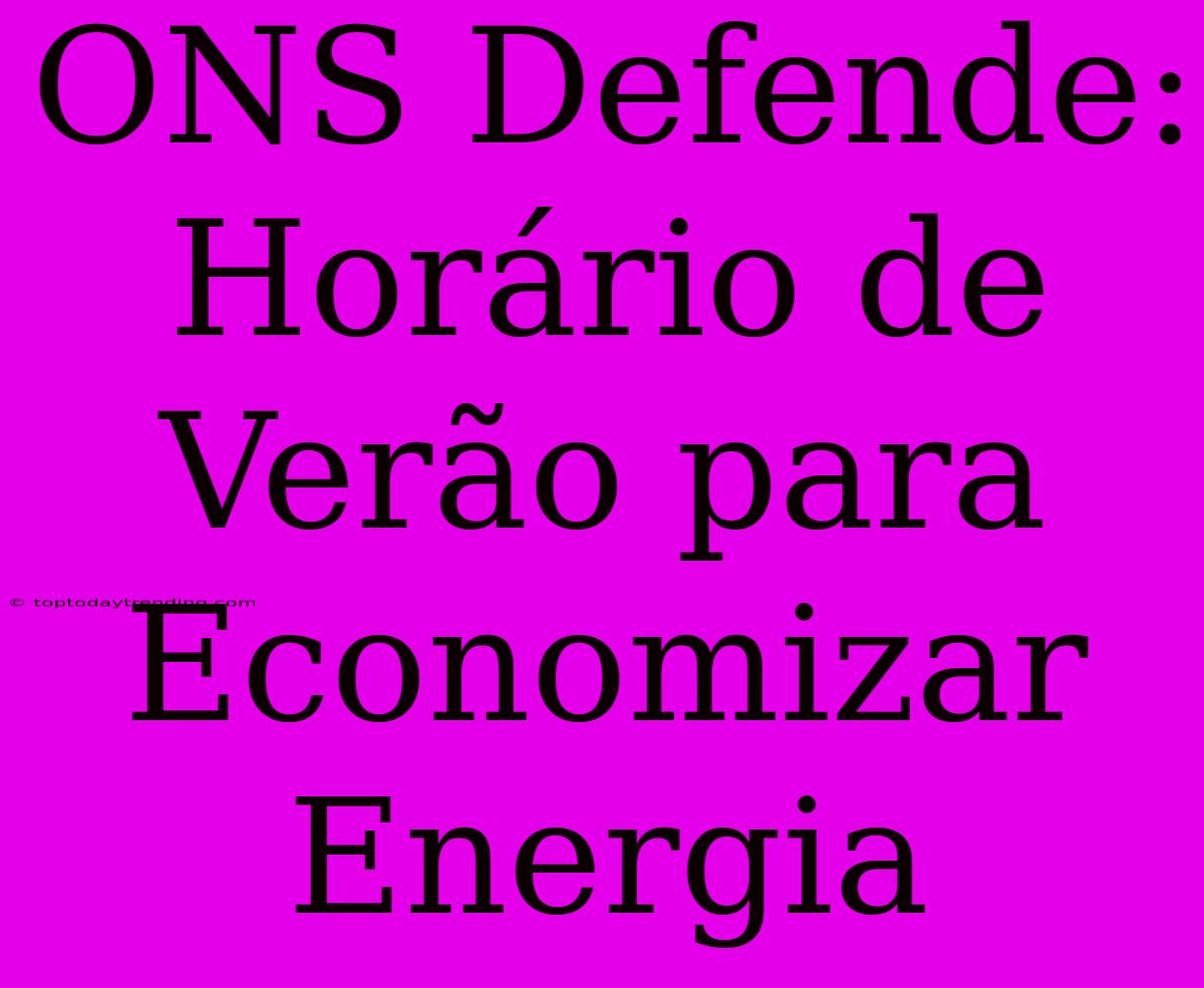 ONS Defende: Horário De Verão Para Economizar Energia