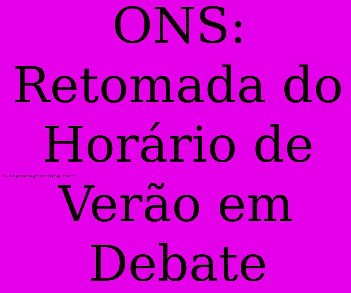 ONS: Retomada Do Horário De Verão Em Debate