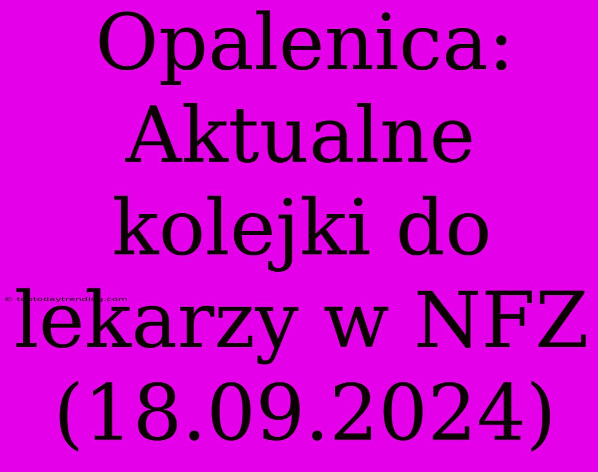 Opalenica: Aktualne Kolejki Do Lekarzy W NFZ (18.09.2024)