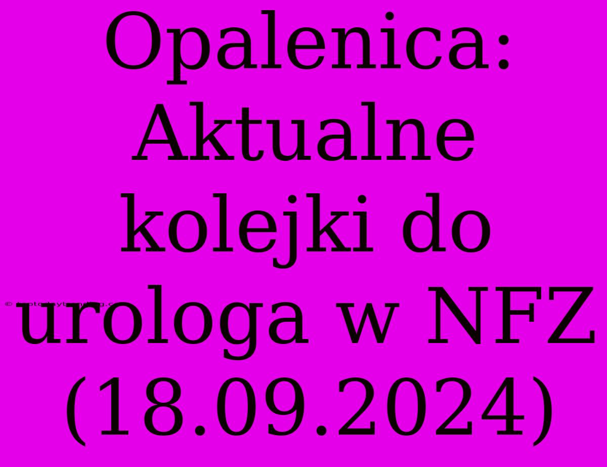 Opalenica: Aktualne Kolejki Do Urologa W NFZ (18.09.2024)