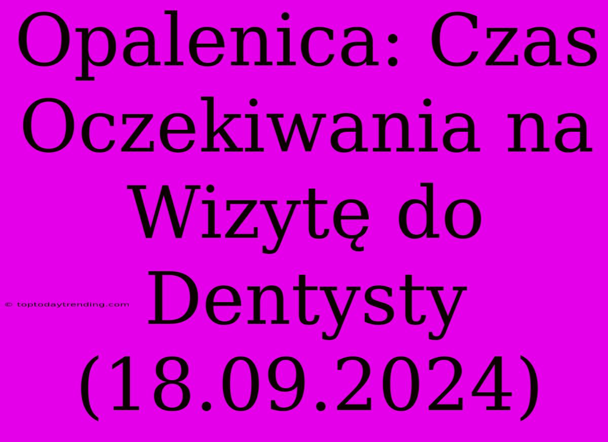 Opalenica: Czas Oczekiwania Na Wizytę Do Dentysty (18.09.2024)