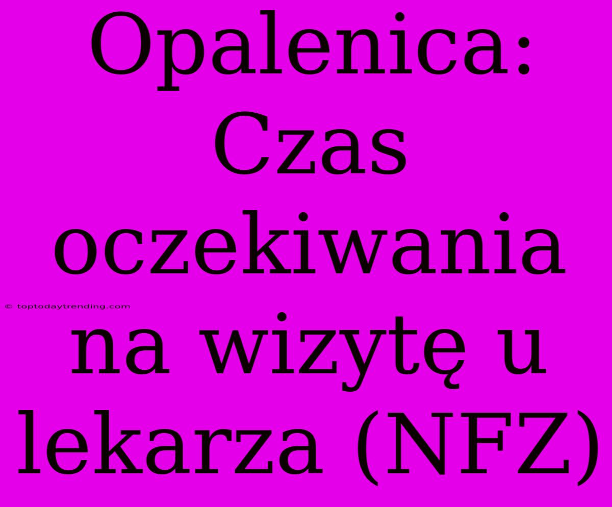 Opalenica: Czas Oczekiwania Na Wizytę U Lekarza (NFZ)