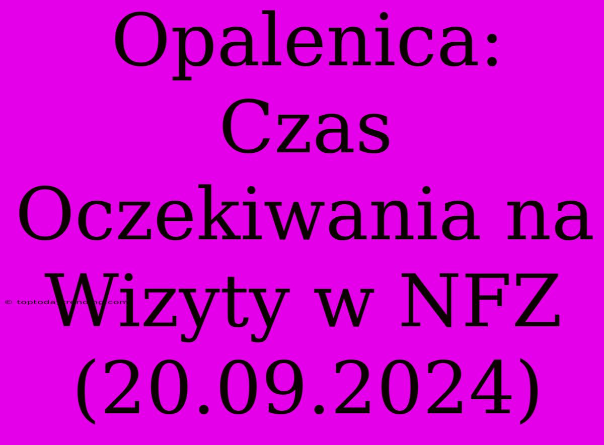 Opalenica: Czas Oczekiwania Na Wizyty W NFZ (20.09.2024)